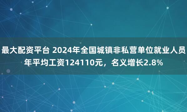 最大配资平台 2024年全国城镇非私营单位就业人员年平均工资124110元，名义增长2.8%