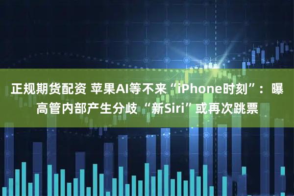 正规期货配资 苹果AI等不来“iPhone时刻”：曝高管内部产生分歧 “新Siri”或再次跳票
