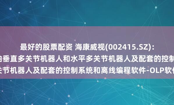 最好的股票配资 海康威视(002415.SZ)：海康机器人已发布多款六轴垂直多关节机器人和水平多关节机器人及配套的控制系统和离线编程软件-OLP软件