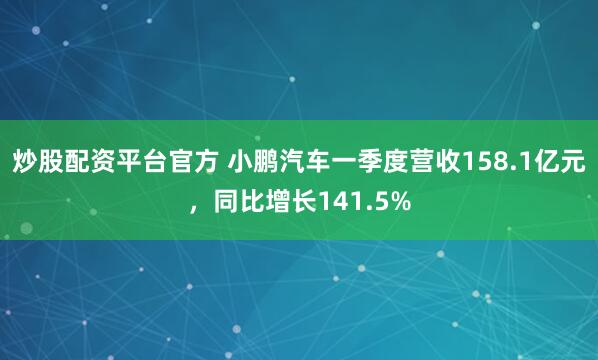 炒股配资平台官方 小鹏汽车一季度营收158.1亿元，同比增长141.5%