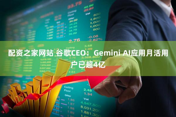 配资之家网站 谷歌CEO：Gemini AI应用月活用户已超4亿
