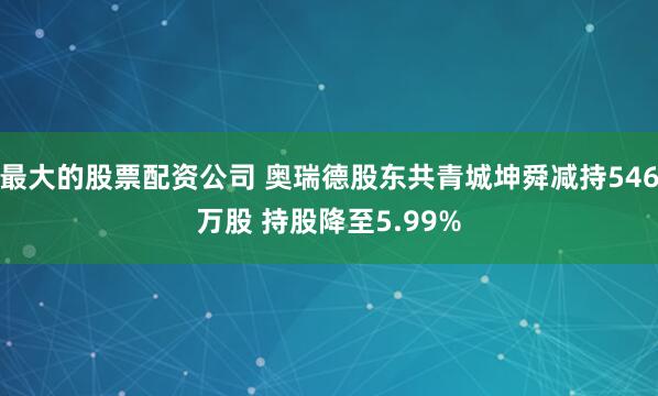 最大的股票配资公司 奥瑞德股东共青城坤舜减持546万股 持股降至5.99%