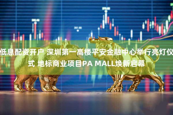 低息配资开户 深圳第一高楼平安金融中心举行亮灯仪式 地标商业项目PA MALL焕新启幕