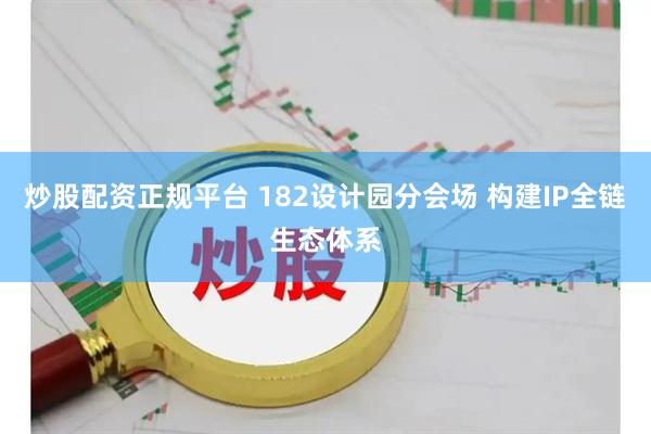 炒股配资正规平台 182设计园分会场 构建IP全链生态体系