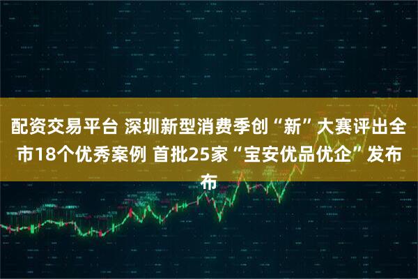 配资交易平台 深圳新型消费季创“新”大赛评出全市18个优秀案例 首批25家“宝安优品优企”发布