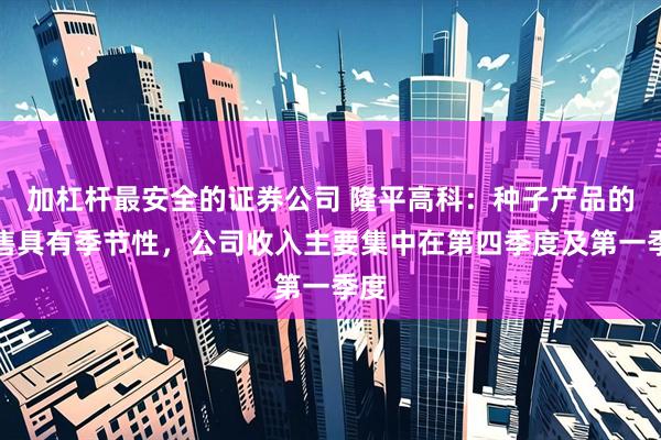 加杠杆最安全的证券公司 隆平高科：种子产品的销售具有季节性，公司收入主要集中在第四季度及第一季度