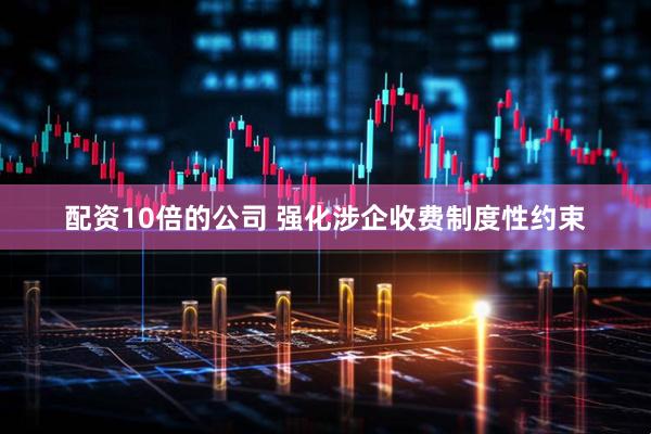 配资10倍的公司 强化涉企收费制度性约束