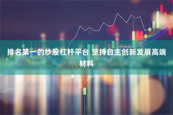 排名第一的炒股杠杆平台 坚持自主创新发展高端材料