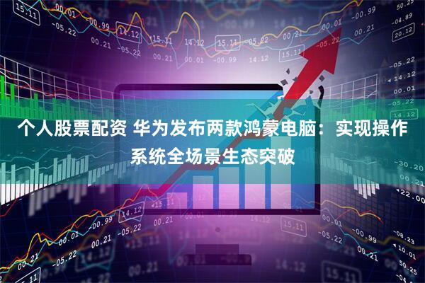 个人股票配资 华为发布两款鸿蒙电脑：实现操作系统全场景生态突破