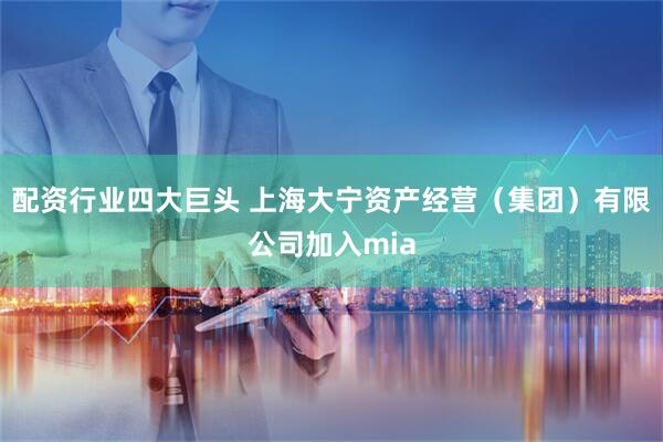 配资行业四大巨头 上海大宁资产经营（集团）有限公司加入mia