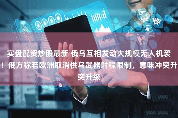 实盘配资炒股最新 俄乌互相发动大规模无人机袭击！俄方称若欧洲取消供乌武器射程限制，意味冲突升级
