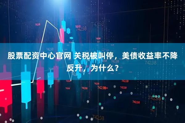 股票配资中心官网 关税被叫停，美债收益率不降反升，为什么？