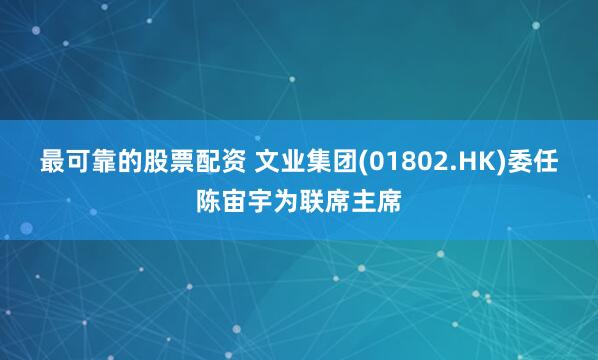 最可靠的股票配资 文业集团(01802.HK)委任陈宙宇为联席主席