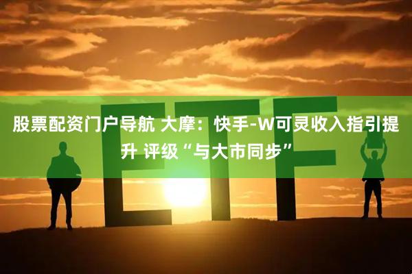 股票配资门户导航 大摩：快手-W可灵收入指引提升 评级“与大市同步”