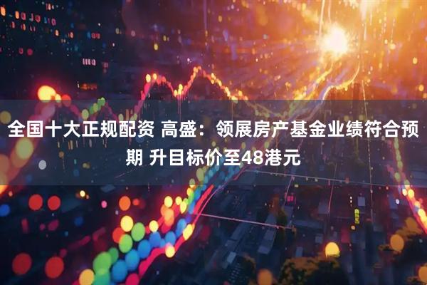 全国十大正规配资 高盛：领展房产基金业绩符合预期 升目标价至48港元