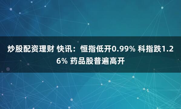 炒股配资理财 快讯：恒指低开0.99% 科指跌1.26% 药品股普遍高开