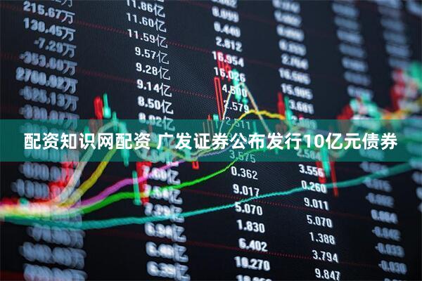 配资知识网配资 广发证券公布发行10亿元债券