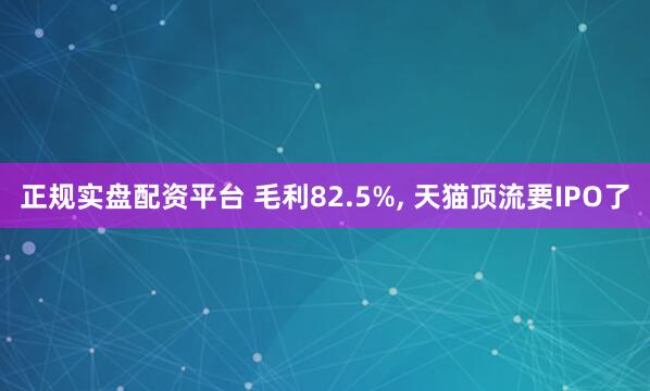正规实盘配资平台 毛利82.5%, 天猫顶流要IPO了