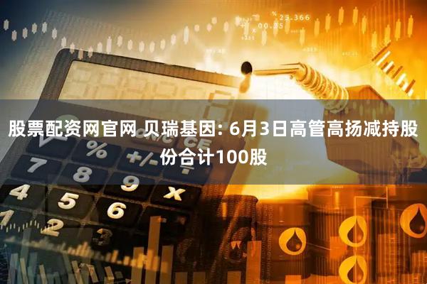 股票配资网官网 贝瑞基因: 6月3日高管高扬减持股份合计100股