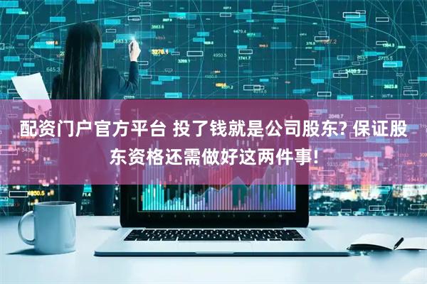 配资门户官方平台 投了钱就是公司股东? 保证股东资格还需做好这两件事!