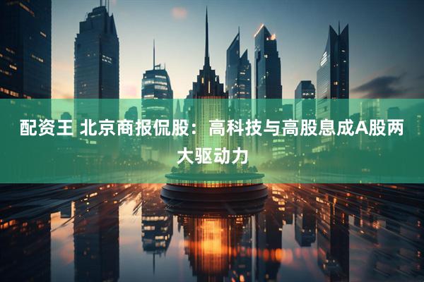 配资王 北京商报侃股：高科技与高股息成A股两大驱动力