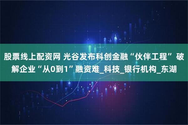 股票线上配资网 光谷发布科创金融“伙伴工程” 破解企业“从0到1”融资难_科技_银行机构_东湖