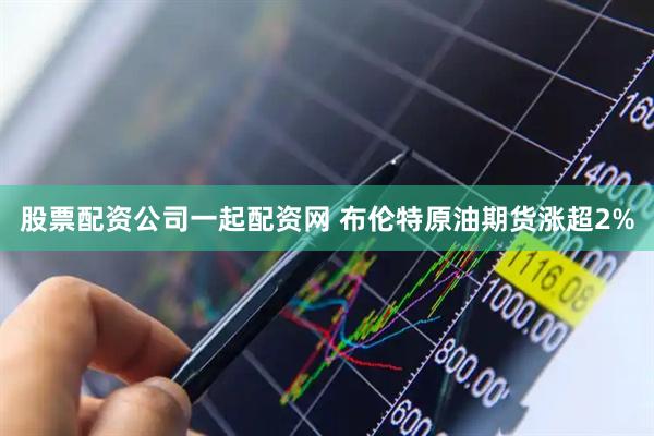 股票配资公司一起配资网 布伦特原油期货涨超2%