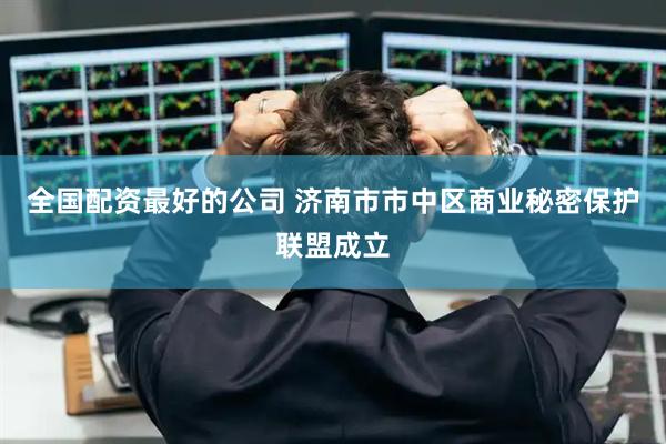 全国配资最好的公司 济南市市中区商业秘密保护联盟成立