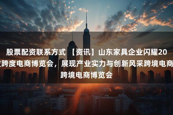 股票配资联系方式 【资讯】山东家具企业闪耀2025宁波跨度电商博览会，展现产业实力与创新风采跨境电商博览会