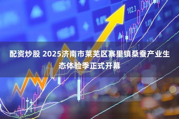配资炒股 2025济南市莱芜区寨里镇桑蚕产业生态体验季正式开幕