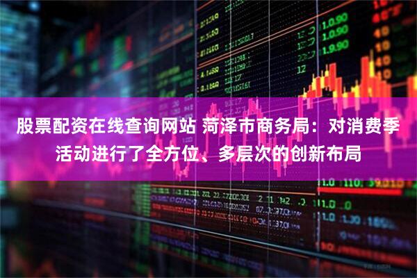 股票配资在线查询网站 菏泽市商务局：对消费季活动进行了全方位、多层次的创新布局
