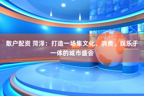 散户配资 菏泽：打造一场集文化、消费、娱乐于一体的城市盛会
