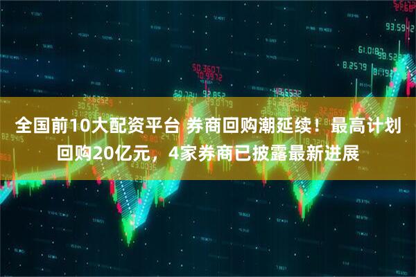 全国前10大配资平台 券商回购潮延续！最高计划回购20亿元，4家券商已披露最新进展