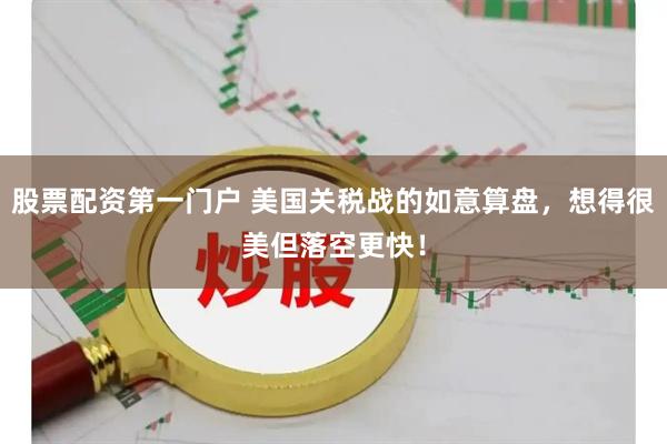 股票配资第一门户 美国关税战的如意算盘，想得很美但落空更快！
