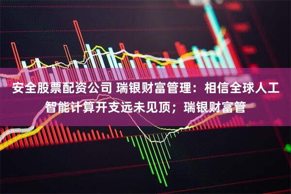 安全股票配资公司 瑞银财富管理：相信全球人工智能计算开支远未见顶；瑞银财富管