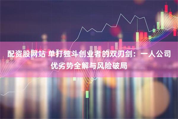 配资股网站 单打独斗创业者的双刃剑：一人公司优劣势全解与风险破局