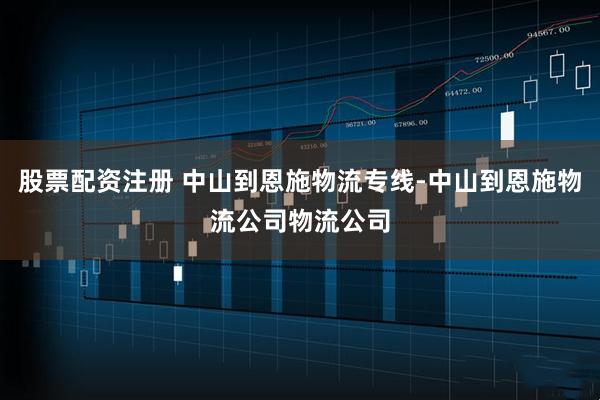 股票配资注册 中山到恩施物流专线-中山到恩施物流公司物流公司