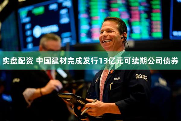 实盘配资 中国建材完成发行13亿元可续期公司债券