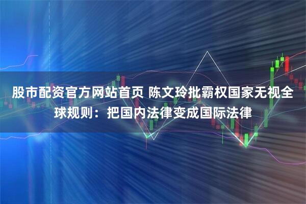 股市配资官方网站首页 陈文玲批霸权国家无视全球规则：把国内法律变成国际法律