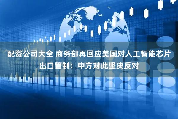 配资公司大全 商务部再回应美国对人工智能芯片出口管制：中方对此坚决反对