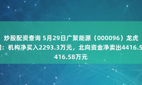 炒股配资查询 5月29日广聚能源（000096）龙虎榜数据：机构净买入2293.3万元，北向资金净卖出4416.58万元