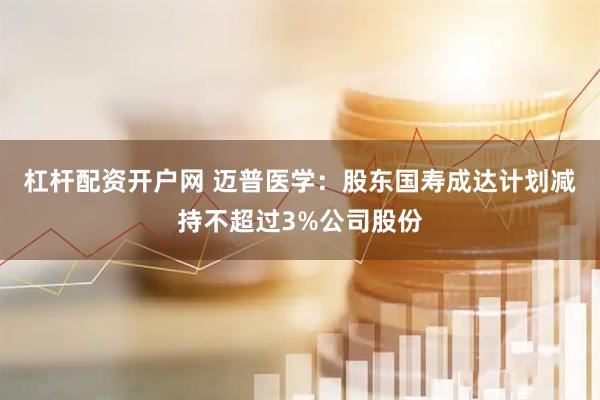 杠杆配资开户网 迈普医学：股东国寿成达计划减持不超过3%公司股份
