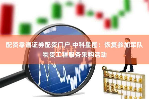 配资靠谱证券配资门户 中科星图：恢复参加军队物资工程服务采购活动