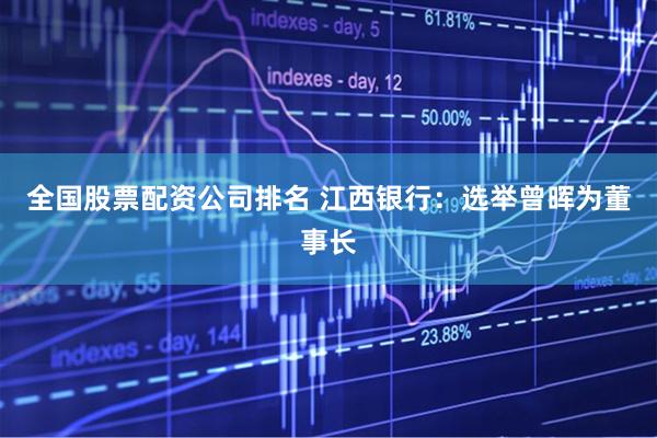 全国股票配资公司排名 江西银行：选举曾晖为董事长