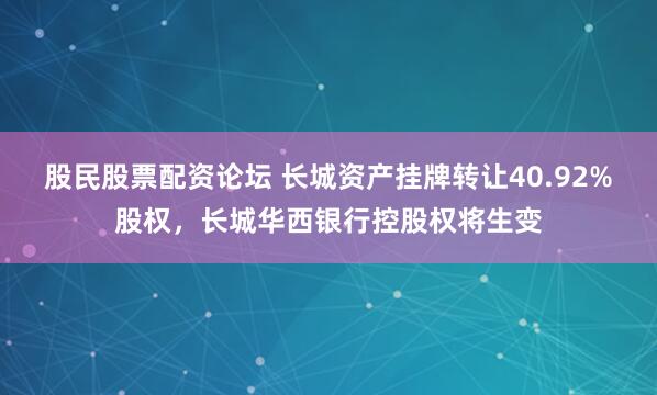 股民股票配资论坛 长城资产挂牌转让40.92%股权，长城华西银行控股权将生变