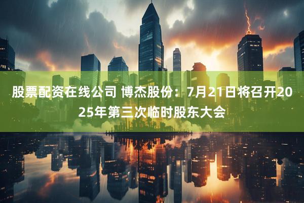股票配资在线公司 博杰股份：7月21日将召开2025年第三次临时股东大会