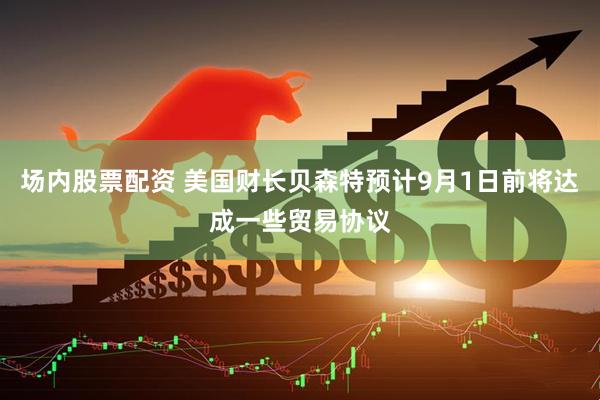 场内股票配资 美国财长贝森特预计9月1日前将达成一些贸易协议