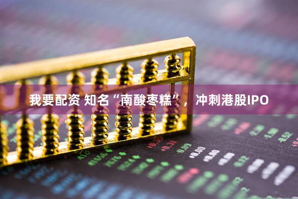 我要配资 知名“南酸枣糕”，冲刺港股IPO
