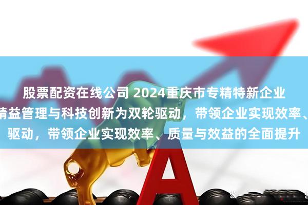 股票配资在线公司 2024重庆市专精特新企业家主题宣传｜罗伟：以精益管理与科技创新为双轮驱动，带领企业实现效率、质量与效益的全面提升