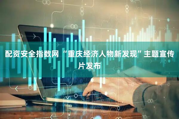 配资安全指数网 “重庆经济人物新发现”主题宣传片发布